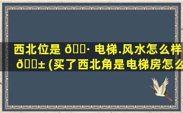 西北位是 🌷 电梯.风水怎么样 🐱 (买了西北角是电梯房怎么办)